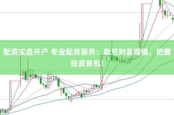 配资实盘开户 专业配资服务：助您财富增值，把握投资良机！