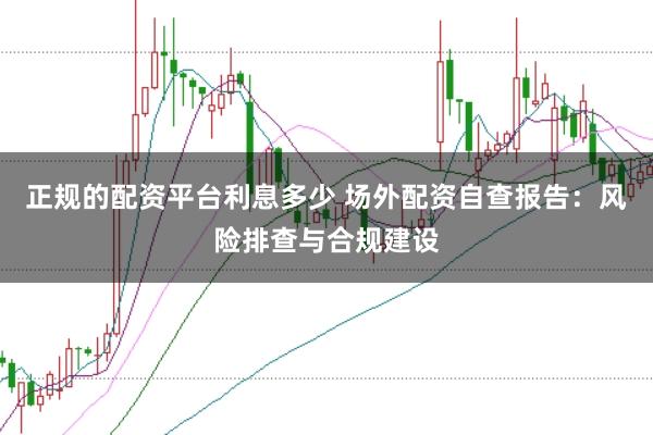 正规的配资平台利息多少 场外配资自查报告:风险排查与合规建设
