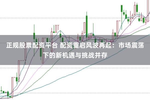 正规股票配资平台 配资重启风波再起：市场震荡下的新机遇与挑战并存