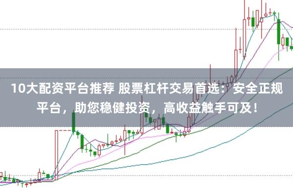 10大配资平台推荐 股票杠杆交易首选：安全正规平台，助您稳健投资，高收益触手可及！