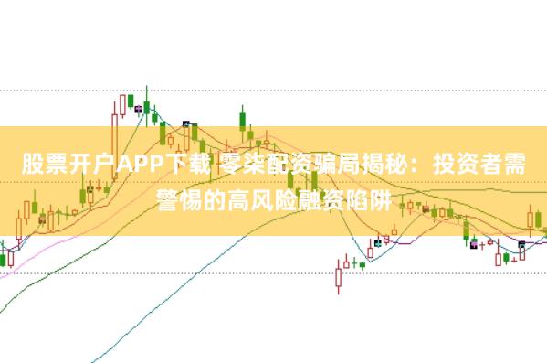股票开户APP下载 零柒配资骗局揭秘:投资者需警惕的高风险融资陷阱
