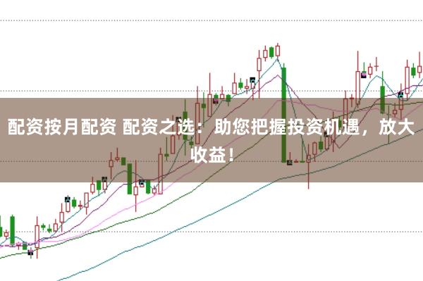 配资按月配资 配资之选：助您把握投资机遇，放大收益！