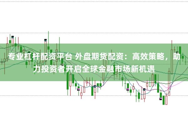 专业杠杆配资平台 外盘期货配资：高效策略，助力投资者开启全球金融市场新机遇