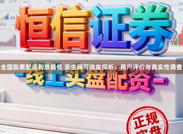 全国股票配资利息最低 资生网可信度探析:用户评价与真实性调查