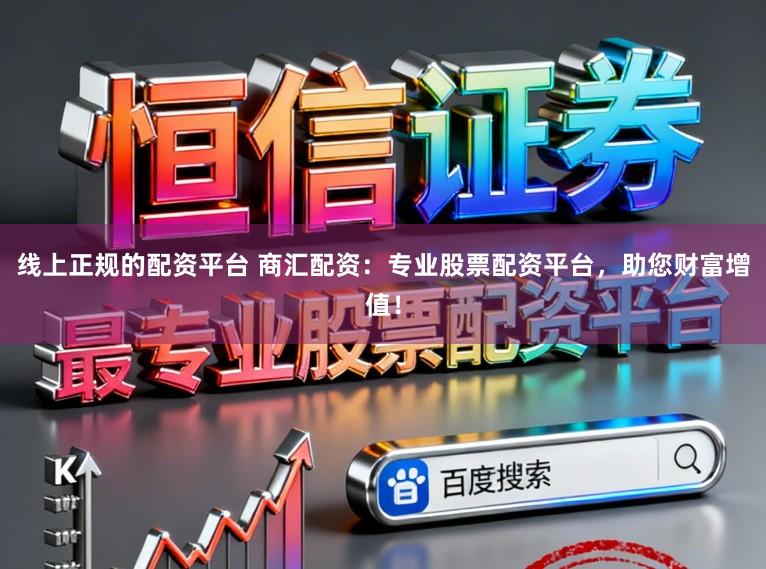 线上正规的配资平台 商汇配资:专业股票配资平台,助您财富增值!