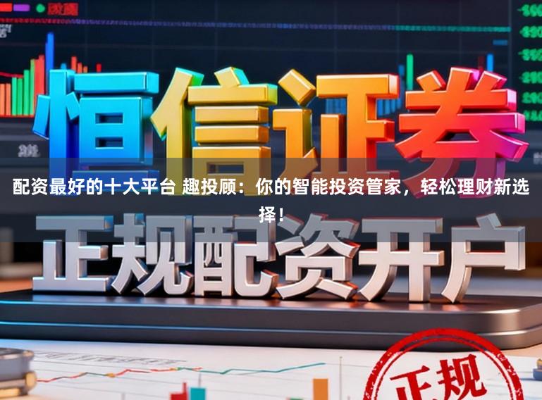 配资最好的十大平台 趣投顾:你的智能投资管家,轻松理财新选择!