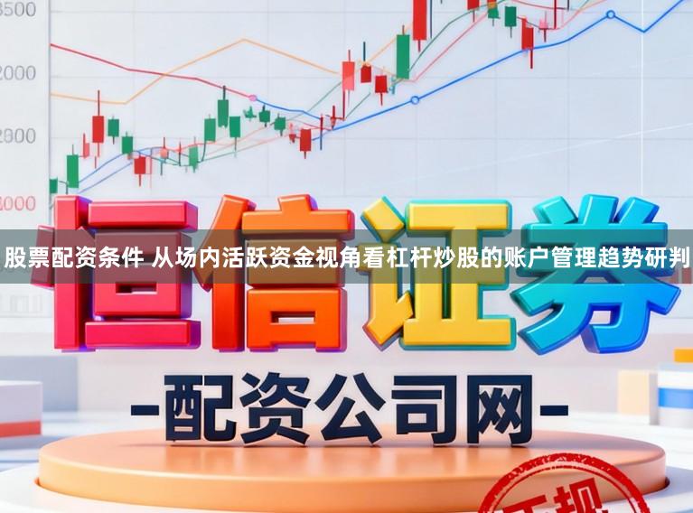 股票配资条件 从场内活跃资金视角看杠杆炒股的账户管理趋势研判