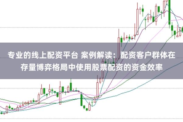 专业的线上配资平台 案例解读:配资客户群体在存量博弈格局中使用股票配资的资金效率