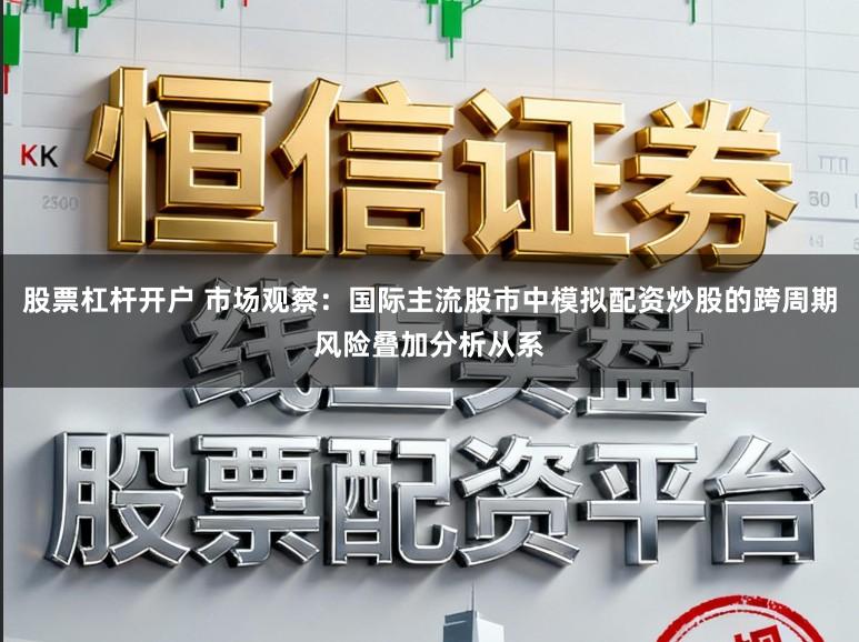 股票杠杆开户 市场观察：国际主流股市中模拟配资炒股的跨周期风险叠加分析从系