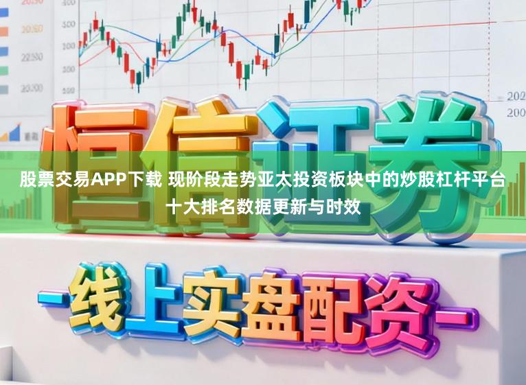 股票交易APP下载 现阶段走势亚太投资板块中的炒股杠杆平台十大排名数据更新与时效