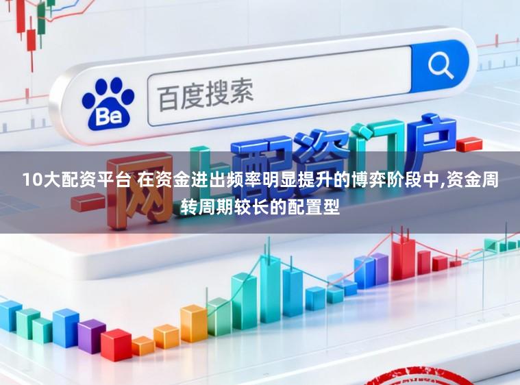 10大配资平台 在资金进出频率明显提升的博弈阶段中，资金周转周期较长的配置型