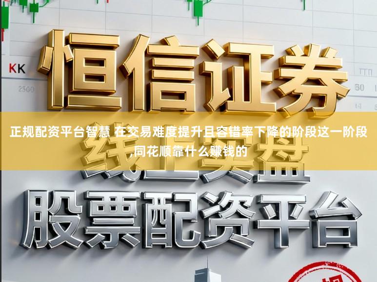 正规配资平台智慧 在交易难度提升且容错率下降的阶段这一阶段，同花顺靠什么赚钱的