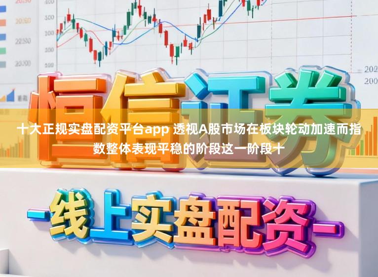 十大正规实盘配资平台app 透视A股市场在板块轮动加速而指数整体表现平稳的阶段这一阶段十