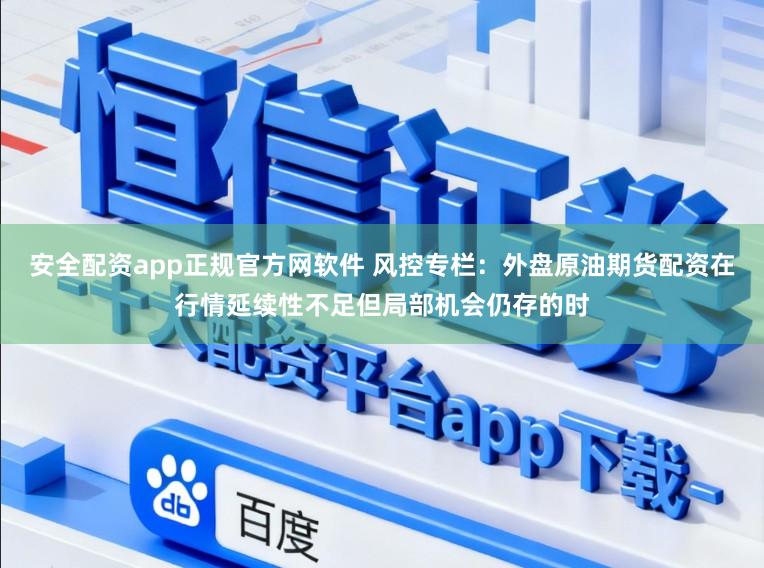 安全配资app正规官方网软件 风控专栏：外盘原油期货配资在行情延续性不足但局部机会仍存的时