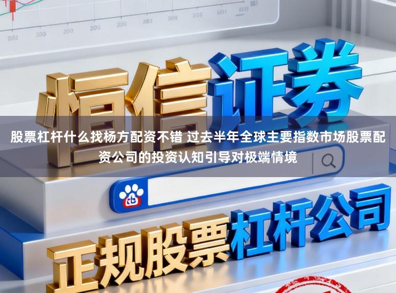 股票杠杆什么找杨方配资不错 过去半年全球主要指数市场股票配资公司的投资认知引导对极端情境