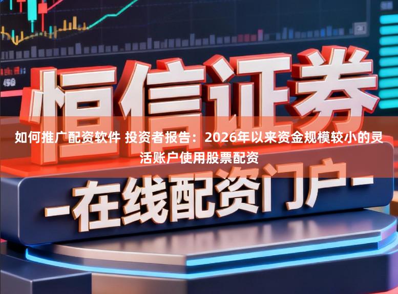 如何推广配资软件 投资者报告：2026年以来资金规模较小的灵活账户使用股票配资