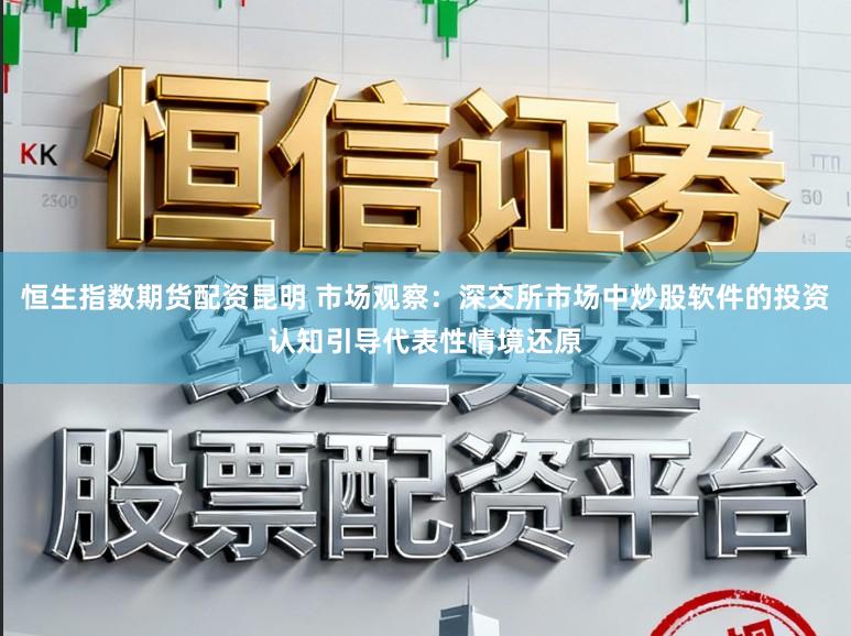 恒生指数期货配资昆明 市场观察：深交所市场中炒股软件的投资认知引导代表性情境还原
