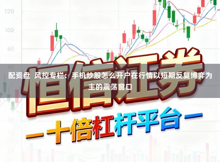 配资盘  风控专栏：手机炒股怎么开户在行情以短期反复博弈为主的震荡窗口