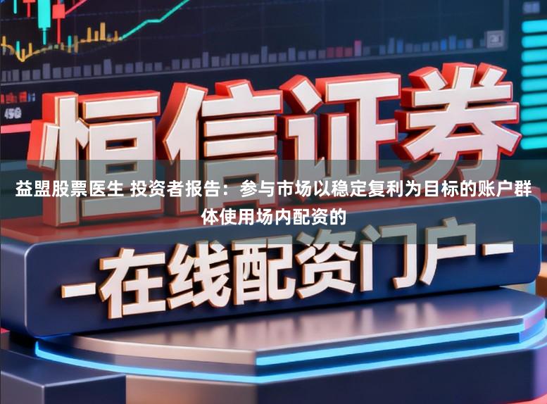 益盟股票医生 投资者报告：参与市场以稳定复利为目标的账户群体使用场内配资的
