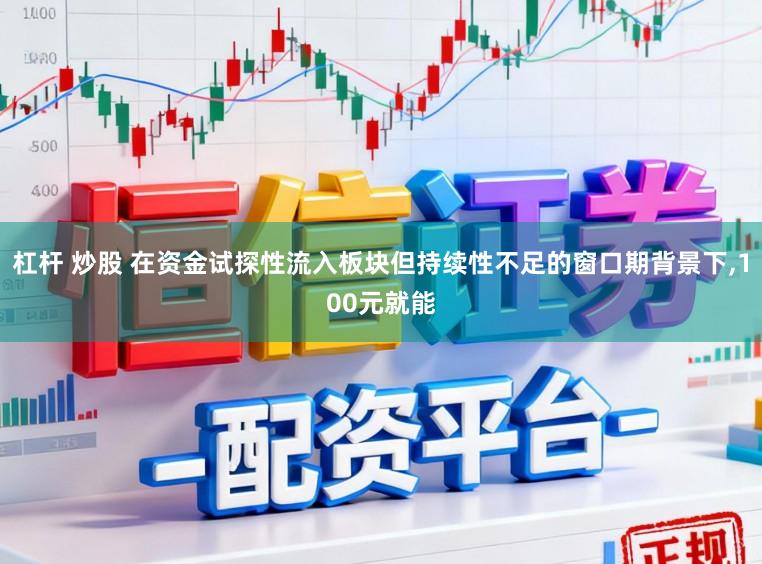 杠杆 炒股 在资金试探性流入板块但持续性不足的窗口期背景下，100元就能