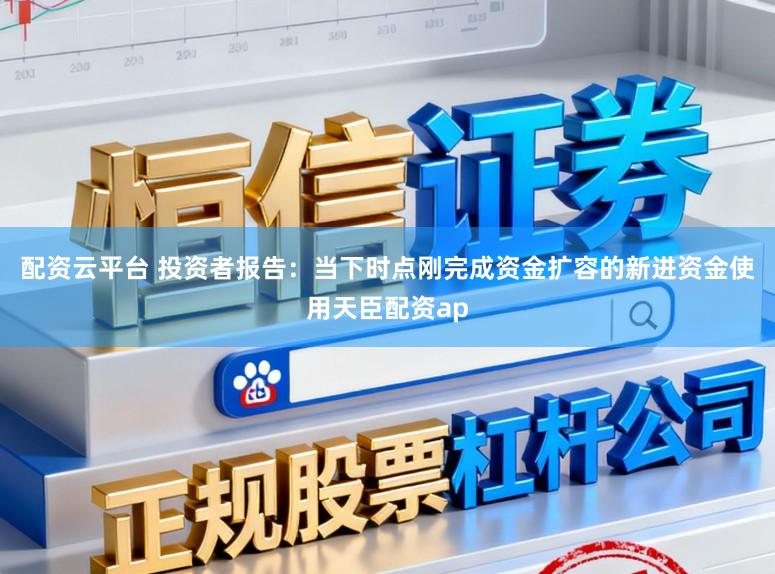 配资云平台 投资者报告：当下时点刚完成资金扩容的新进资金使用天臣配资ap