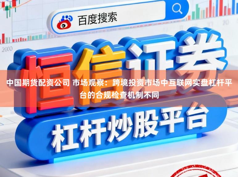 中国期货配资公司 市场观察：跨境投资市场中互联网实盘杠杆平台的合规检查机制不同
