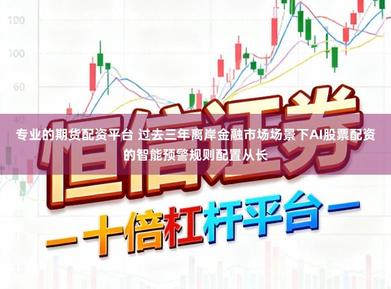 专业的期货配资平台 过去三年离岸金融市场场景下AI股票配资的智能预警规则配置从长