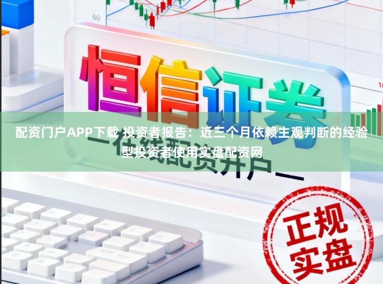 配资门户APP下载 投资者报告：近三个月依赖主观判断的经验型投资者使用实盘配资网