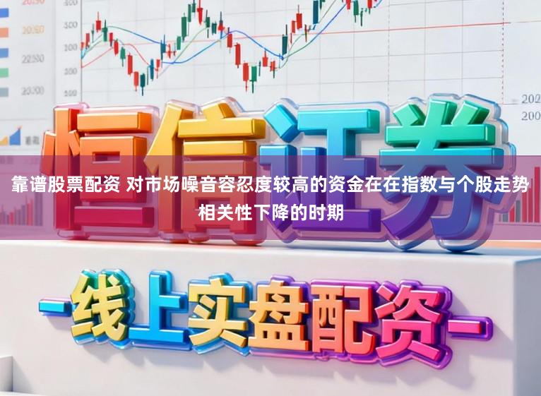 靠谱股票配资 对市场噪音容忍度较高的资金在在指数与个股走势相关性下降的时期