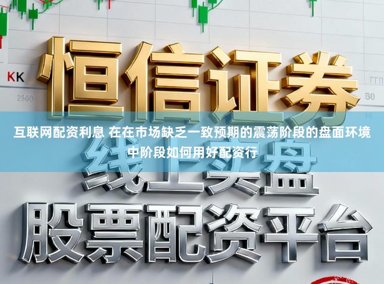 互联网配资利息 在在市场缺乏一致预期的震荡阶段的盘面环境中阶段如何用好配资行