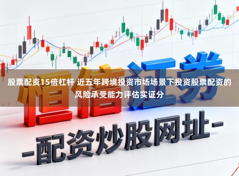 股票配资15倍杠杆 近五年跨境投资市场场景下投资股票配资的风险承受能力评估实证分