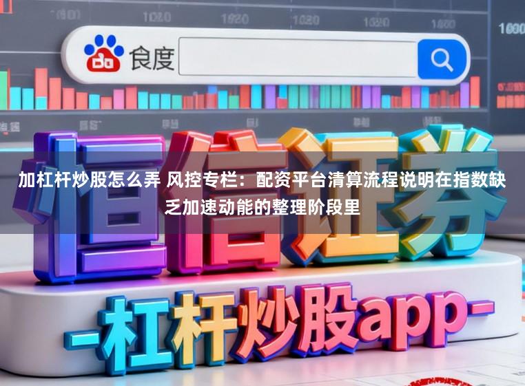 加杠杆炒股怎么弄 风控专栏：配资平台清算流程说明在指数缺乏加速动能的整理阶段里