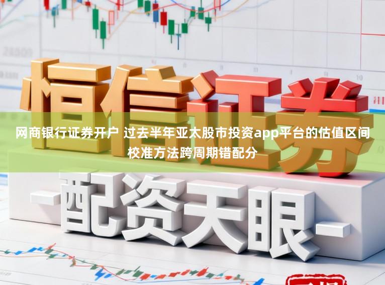 网商银行证券开户 过去半年亚太股市投资app平台的估值区间校准方法跨周期错配分