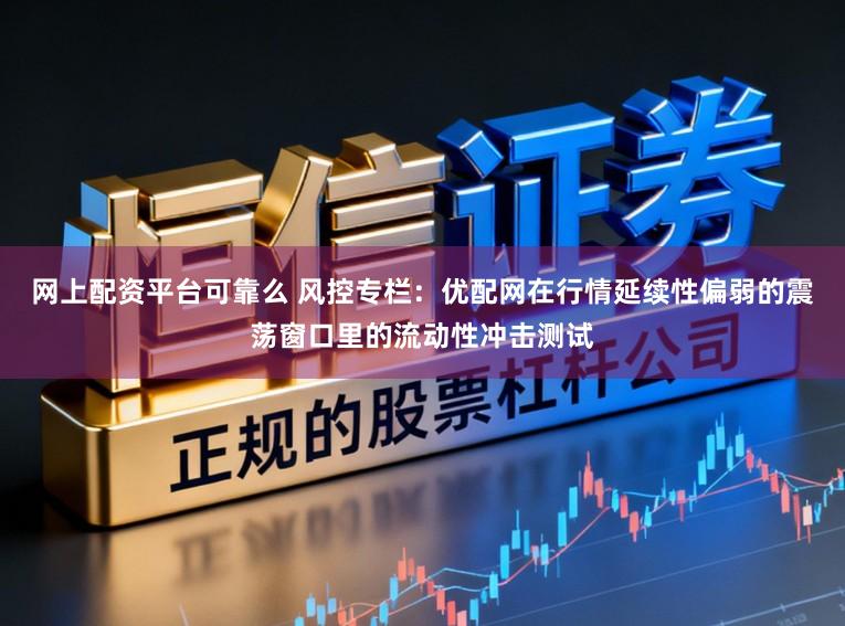 网上配资平台可靠么 风控专栏：优配网在行情延续性偏弱的震荡窗口里的流动性冲击测试