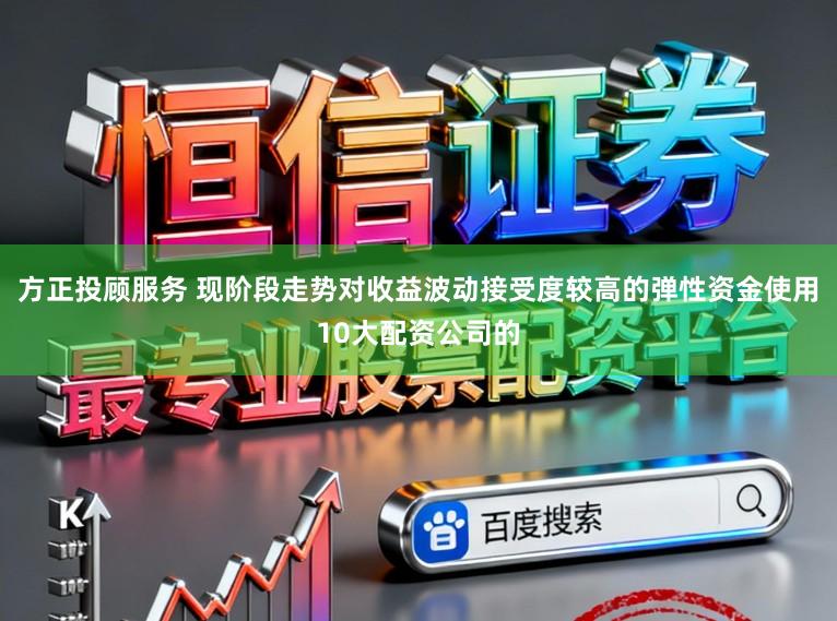 方正投顾服务 现阶段走势对收益波动接受度较高的弹性资金使用10大配资公司的