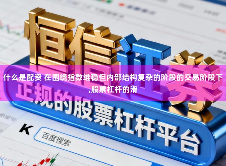 什么是配资 在围绕指数维稳但内部结构复杂的阶段的交易阶段下,股票杠杆的滑