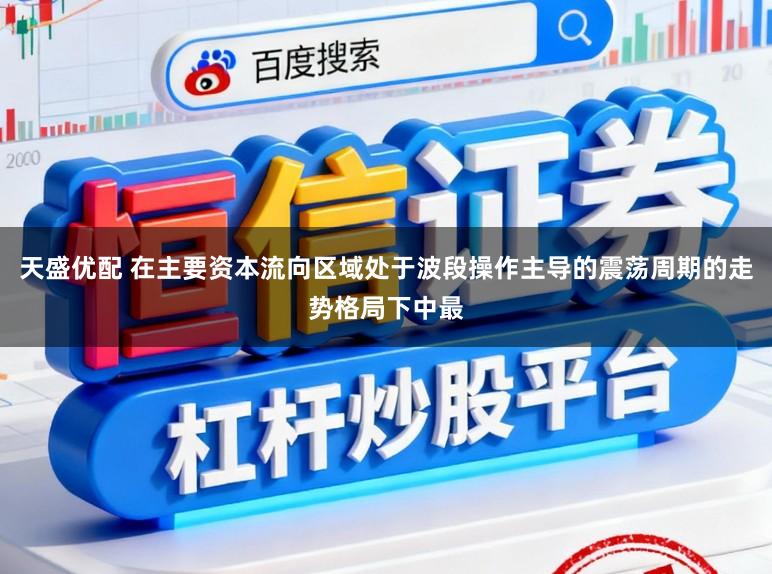 天盛优配 在主要资本流向区域处于波段操作主导的震荡周期的走势格局下中最