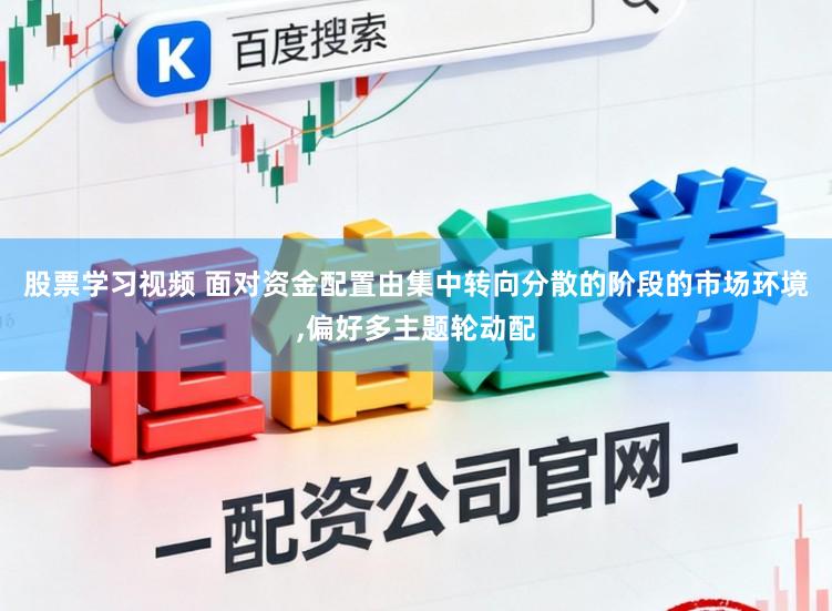 股票学习视频 面对资金配置由集中转向分散的阶段的市场环境，偏好多主题轮动配