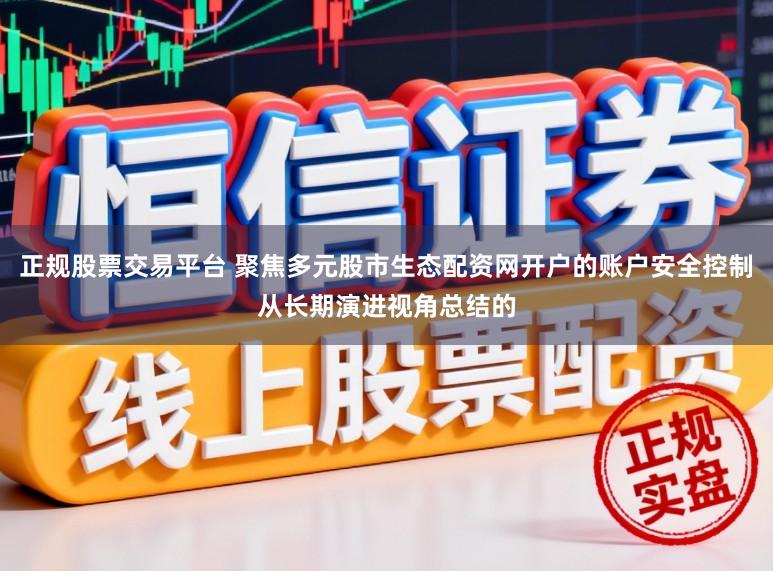正规股票交易平台 聚焦多元股市生态配资网开户的账户安全控制从长期演进视角总结的