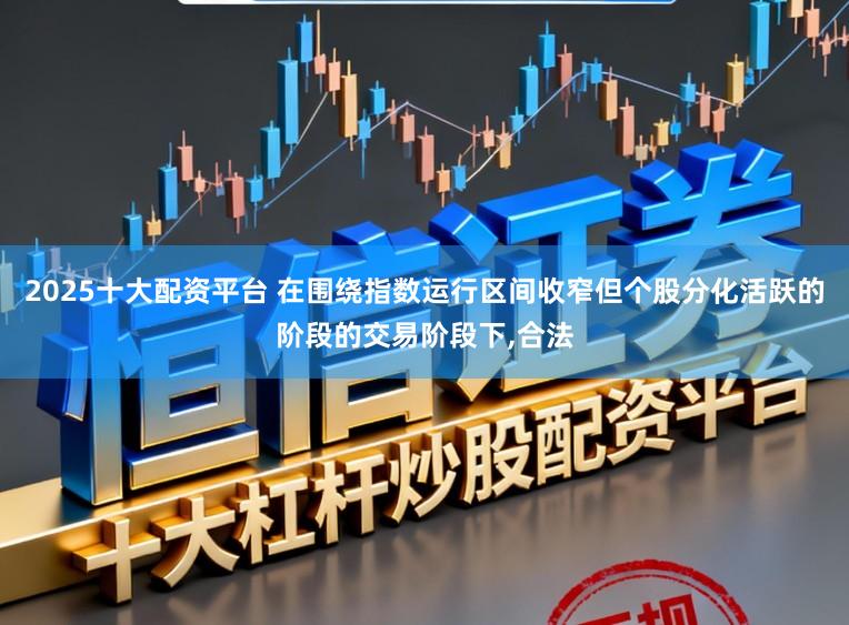 2025十大配资平台 在围绕指数运行区间收窄但个股分化活跃的阶段的交易阶段下，合法