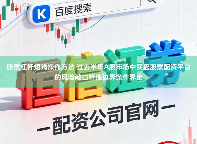 股票杠杆短线操作方法 过去半年A股市场中实盘股票配资平台的风险敞口管理边界条件界定