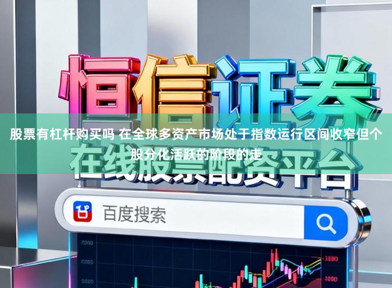 股票有杠杆购买吗 在全球多资产市场处于指数运行区间收窄但个股分化活跃的阶段的走