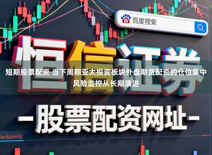 短期股票配资 当下周期亚太投资板块外盘期货配资的仓位集中风险监控从长期演进