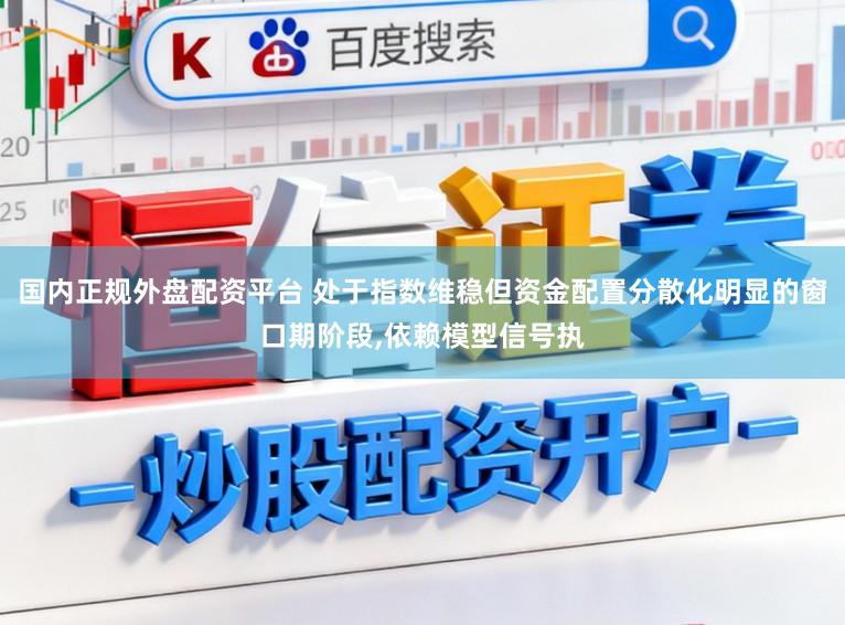 国内正规外盘配资平台 处于指数维稳但资金配置分散化明显的窗口期阶段，依赖模型信号执