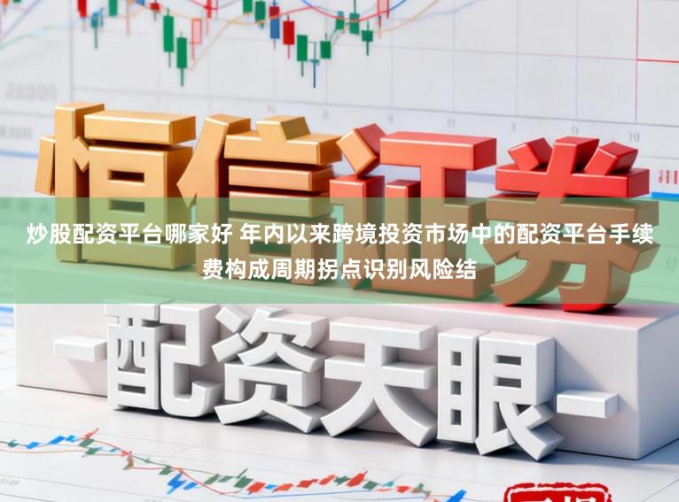炒股配资平台哪家好 年内以来跨境投资市场中的配资平台手续费构成周期拐点识别风险结