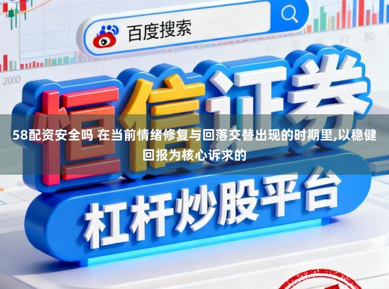 58配资安全吗 在当前情绪修复与回落交替出现的时期里，以稳健回报为核心诉求的