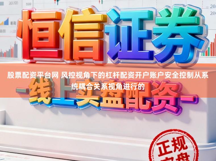 股票配资平台网 风控视角下的杠杆配资开户账户安全控制从系统耦合关系视角进行的