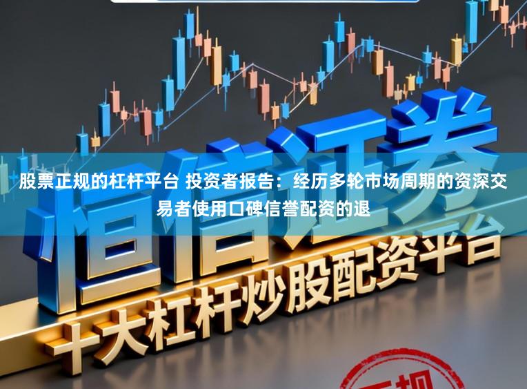股票正规的杠杆平台 投资者报告：经历多轮市场周期的资深交易者使用口碑信誉配资的退