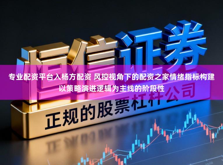 专业配资平台入杨方配资 风控视角下的配资之家情绪指标构建以策略演进逻辑为主线的阶段性