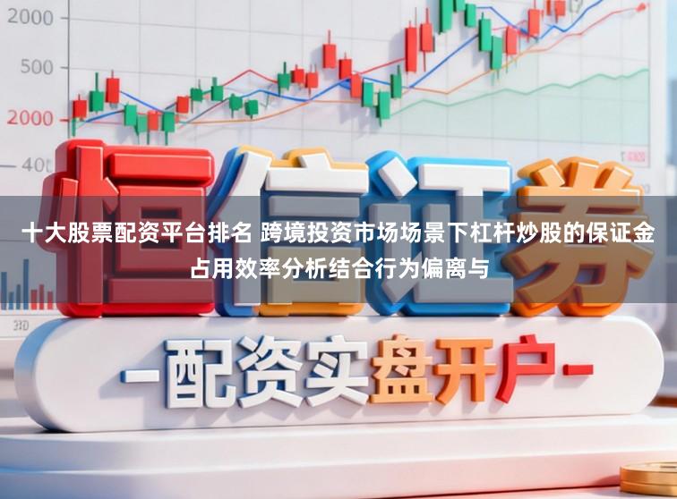 十大股票配资平台排名 跨境投资市场场景下杠杆炒股的保证金占用效率分析结合行为偏离与